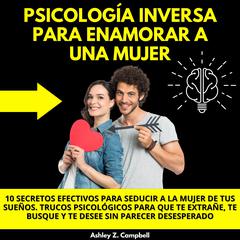 PSICOLOGÍA INVERSA PARA ENAMORAR A UNA MUJER: 10 SECRETOS EFECTIVOS PARA SEDUCIR A LA MUJER DE TUS SUEÑOS. TRUCOS PSICOLÓGICOS PARA QUE TE EXTRAÑE, TE BUSQUE Y TE DESEE SIN PARECER DESESPERADO by Ashley Z. Campbell audiobook