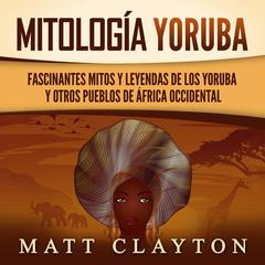 Mitología Yoruba: Fascinantes mitos y leyendas de los yoruba y otros pueblos de África occidental by Matt Clayton audiobook