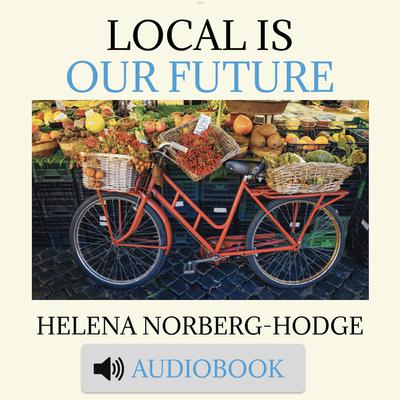 Local is Our Future by Helena Norberg-Hodge audiobook