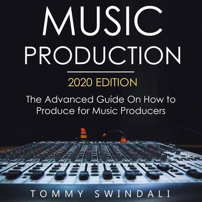 Music Production, 2020 Edition The Advanced Guide on How to Produce for Music Producers by Tommy Swindali audiobook