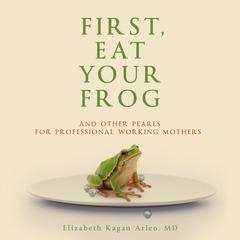 First, Eat Your Frog by Elizabeth Kagan Arleo M.D. audiobook