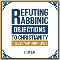 Refuting Rabbinic Objections to Christianity & Messianic Prophecies by Eitan Bar audiobook