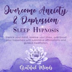 Overcome Anxiety and Depression: Sleep Hypnosis by Grateful Minds audiobook