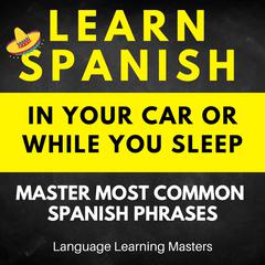 Learn Spanish in Your Car or While You Sleep: Master Most Common Spanish Phrases by Language Learning Masters audiobook