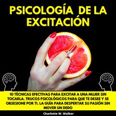 PSICOLOGÍA DE LA EXCITACIÓN: 10 TÉCNICAS EFECTIVAS PARA EXCITAR A UNA MUJER SIN TOCARLA. TRUCOS PSICOLÓGICOS PARA QUE TE DESEE Y SE OBSESIONE POR TI. LA GUÍA PARA DESPERTAR SU PASIÓN SIN MOVER UN DEDO by Charlotte W. Walker audiobook