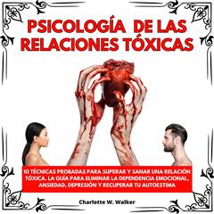 PSICOLOGÍA DE LAS RELACIONES TÓXICAS: 10 TÉCNICAS PROBADAS PARA SUPERAR Y SANAR UNA RELACIÓN TÓXICA. LA GUÍA PARA ELIMINAR LA DEPEN-DENCIA EMOCIONAL, ANSIEDAD, DEPRESIÓN Y RECUPERAR TU AUTOESTIMA by Charlotte W. Walker audiobook