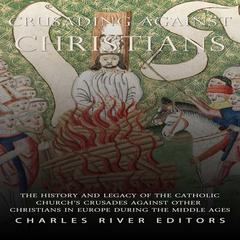 Crusading against Christians: The History and Legacy of the Catholic Church’s Crusades against Other Christians during the Middle Ages by Charles River Editors audiobook