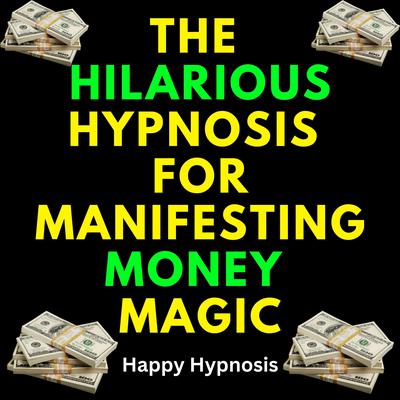 The Hilarious Hypnosis for Manifesting Money Magic by Happy Hypnosis audiobook