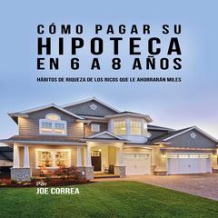 Cómo pagar su hipoteca en 6 a 8 años by Joe Correa audiobook