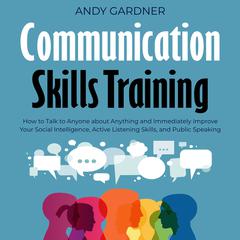 Communication Skills Training: How to Talk to Anyone about Anything and Immediately Improve Your Social Intelligence, Active Listening Skills, and Public Speaking by Andy Gardner audiobook