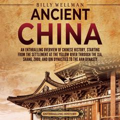 Ancient China: An Enthralling Overview of Chinese History, Starting from the Settlement at the Yellow River through the Xia, Shang, Zhou, and Qin Dynasties to the Han Dynasty by Billy Wellman audiobook
