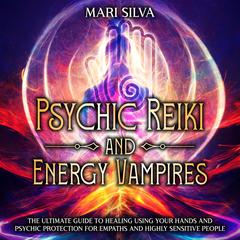 Psychic Reiki and Energy Vampires: The Ultimate Guide to Healing Using Your Hands and Psychic Protection for Empaths and Highly Sensitive People by Mari Silva audiobook