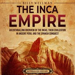 The Inca Empire: An Enthralling Overview of the Incas, Their Civilization in Ancient Peru, and the Spanish Conquest by Billy Wellman audiobook