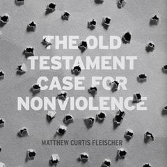 The Old Testament Case for Nonviolence by Matthew Curtis Fleischer audiobook