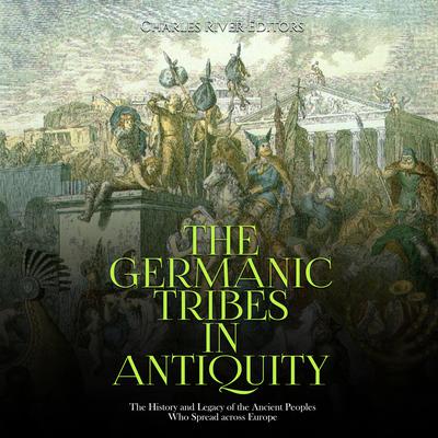 The Germanic Tribes in Antiquity: The History and Legacy of the Ancient Peoples Who Spread across Europe by Charles River Editors audiobook