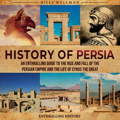 History of Persia: An Enthralling Guide to the Rise and Fall of the Persian Empire and the Life of Cyrus the Great by Billy Wellman audiobook
