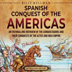The Spanish Conquest of the Americas: An Enthralling Overview of the Conquistadors and Their Conquests of the Aztec and Inca Empires by Billy Wellman audiobook