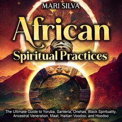 African Spiritual Practices: The Ultimate Guide to Yoruba, Santería, Orishas, Black Spirituality, Ancestral Veneration, Maat, Haitian Voodoo, and Hoodoo by Mari Silva audiobook