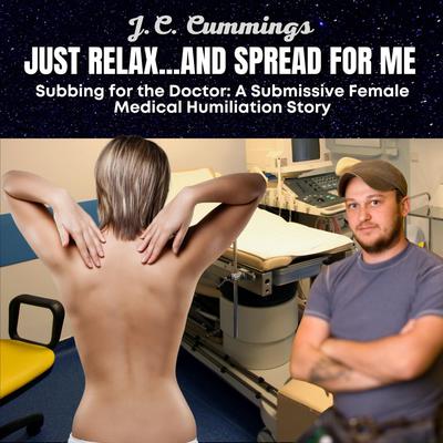 Just Relax…and Spread for Me, Subbing for the Doctor: A Submissive Female Medical Humiliation Story by J.C. Cummings audiobook