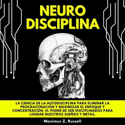 NEURODISCIPLINA: LA CIENCIA DE LA AUTODISCIPLINA PARA ELIMINAR LA PROCRASTINACIÓN Y MAXIMIZAR EL ENFOQUE Y CONCENTRACIÓN. EL PODER DE SER DISCIPLINADOS PARA LOGRAR NUESTROS SUEÑOS Y METAS. by Maximus Z. Russell audiobook