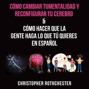 Cómo cambiar tu mentalidad y reconfigurar tu cerebro & Cómo hacer que la gente haga lo que tú quieres en español by  Christopher Rothchester audiobook