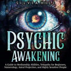 Psychic Awakening: A Guide to Mediumship Abilities, Telepathy for Beginners, Numerology, Astral Projection, and Highly Sensitive People by Silvia Hill audiobook