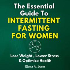 The Essential Guide to Intermittent Fasting for Women: Lose Weight, Lower Stress, and Optimize Health by Elora A. June audiobook