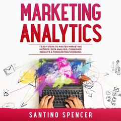 Marketing Analytics: 7 Easy Steps to Master Marketing Metrics, Data Analysis, Consumer Insights & Forecasting Modeling by Santino Spencer audiobook