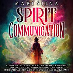 Spirit Communication: Connecting with Spirit Guides, Ancestors, Archangels, and Angels, along with Developing Your Psychic Mediumship Abilities Such as Channeling and Clairvoyance by Mari Silva audiobook