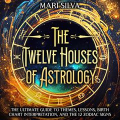 The Twelve Houses of Astrology: The Ultimate Guide to Themes, Lessons, Birth Chart Interpretation, and the 12 Zodiac Signs by Mari Silva audiobook