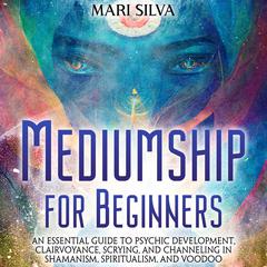 Mediumship for Beginners: An Essential Guide to Psychic Development, Clairvoyance, Scrying, and Channeling in Shamanism, Spiritualism, and Voodoo by Mari Silva audiobook