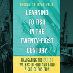 Learning to Fish in the Twenty-First Century -Navigating the Career Waters to Find and Land a Choice Position by Donna Chlopak audiobook