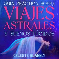 Guía Práctica sobre Viajes Astrales y Sueños Lúcidos by Celeste Blakely audiobook