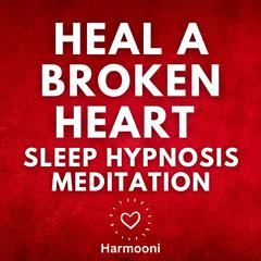 Heal a Broken Heart Sleep Hypnosis Meditation by Harmooni  audiobook