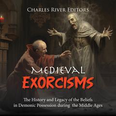 Medieval Exorcisms: The History and Legacy of the Beliefs in Demonic Possession during the Middle Ages by Charles River Editors audiobook