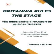 Britannia Rules the Stage: The 1980s British Invasion of Musical Theater by  Philip B Pallette audiobook