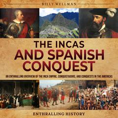 The Incas and Spanish Conquest: An Enthralling Overview of the Inca Empire, Conquistadors, and Conquests in the Americas by Billy Wellman audiobook
