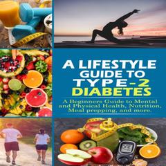 A Lifestyle Guide to Type-2 Diabetes: A beginners guide to mental and physical health, nutrition, meal prepping, and more. by J. Acosta audiobook