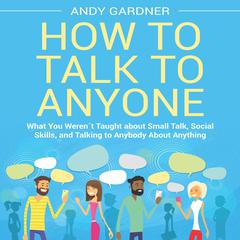 How to Talk to Anyone: What You Weren´t Taught about Small Talk, Social Skills, and Talking to Anybody About Anything by Andy Gardner audiobook