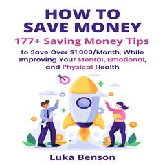 How to Save Money: 177+ Saving Money Tips to Save Over $1,000/Month, While Improving Your Mental, Emotional, and Physical Health by Luka Benson audiobook
