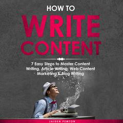 How to Write Content: 7 Easy Steps to Master Content Writing, Article Writing, Web Content Marketing & Blog Writing by Jaiden Pemton audiobook