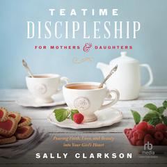 Teatime Discipleship for Mothers and Daughters by Sally Clarkson audiobook