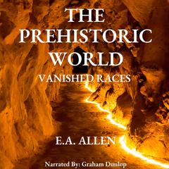 The Prehistoric World - Vanished Races by E. A. Allen audiobook