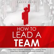 How to Lead a Team: 7 Easy Steps to Master Leadership Skills, Leading Teams, Supervisory Management & Business Leadership by  Caden Burke audiobook