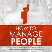 How to Manage People: 7 Easy Steps to Master Management Skills, Managing Difficult Employees, Delegation & Team Management by  Caden Burke audiobook