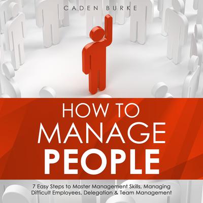 How to Manage People: 7 Easy Steps to Master Management Skills, Managing Difficult Employees, Delegation & Team Management by Caden Burke audiobook