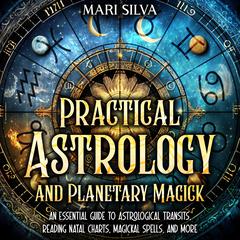Practical Astrology and Planetary Magick: An Essential Guide to Astrological Transits, Reading Natal Charts, Magickal Spells, and More by Mari Silva audiobook