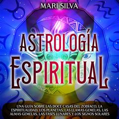 Astrología espiritual: Una guía sobre las doce casas del zodíaco, la espiritualidad, los planetas, las llamas gemelas, las almas gemelas, las fases lunares y los signos solares by Mari Silva audiobook