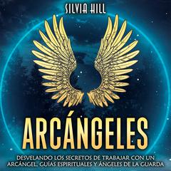 Arcángeles: Desvelando los secretos de trabajar con un arcángel, guías espirituales y ángeles de la guarda by Silvia Hill audiobook