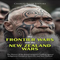 The Frontier Wars and the New Zealand Wars: The History of the British Empire’s Conflicts against Indigenous Groups in Australia and New Zealand by Charles River Editors audiobook
